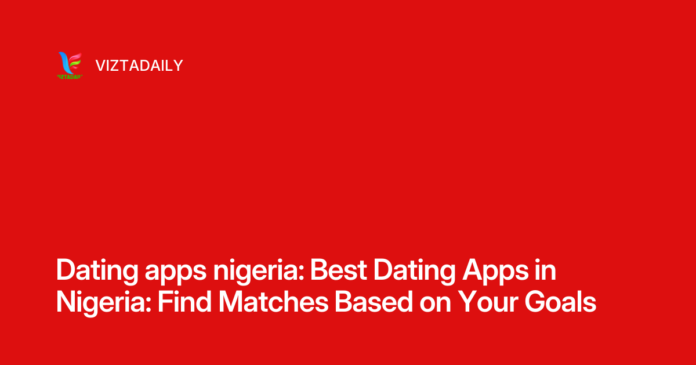 Dating apps nigeria: Best Dating Apps in Nigeria: Find Matches Based on Your Goals